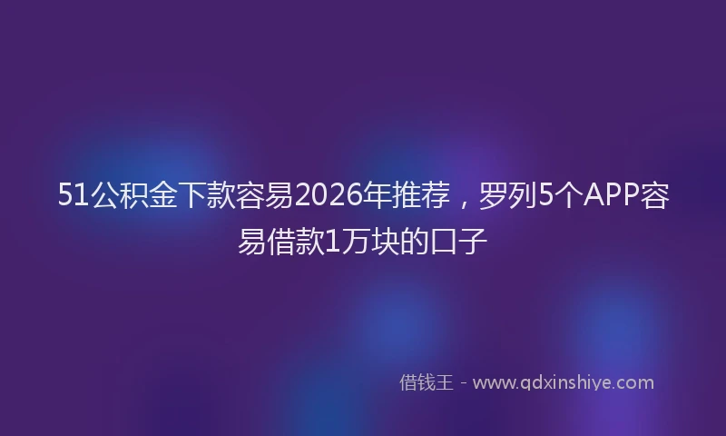 51公积金下款容易2026年推荐，罗列5个APP容易借款1万块的口子