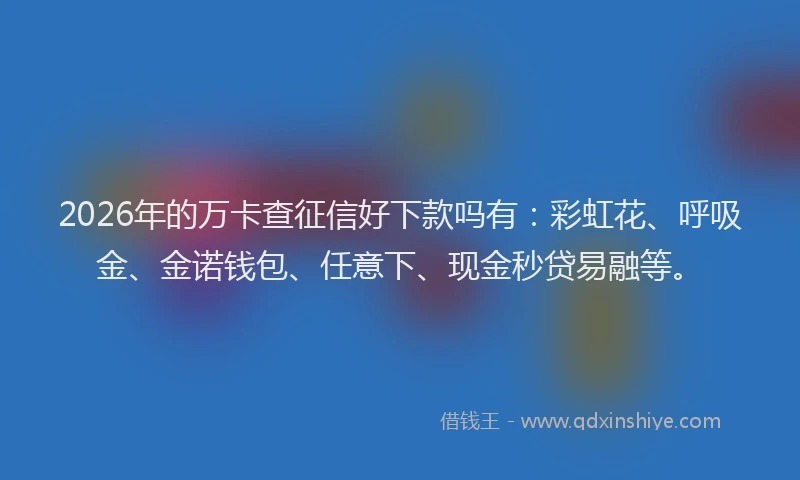 2026年的万卡查征信好下款吗有：彩虹花、呼吸金、金诺钱包、任意下、现金秒贷易融等。