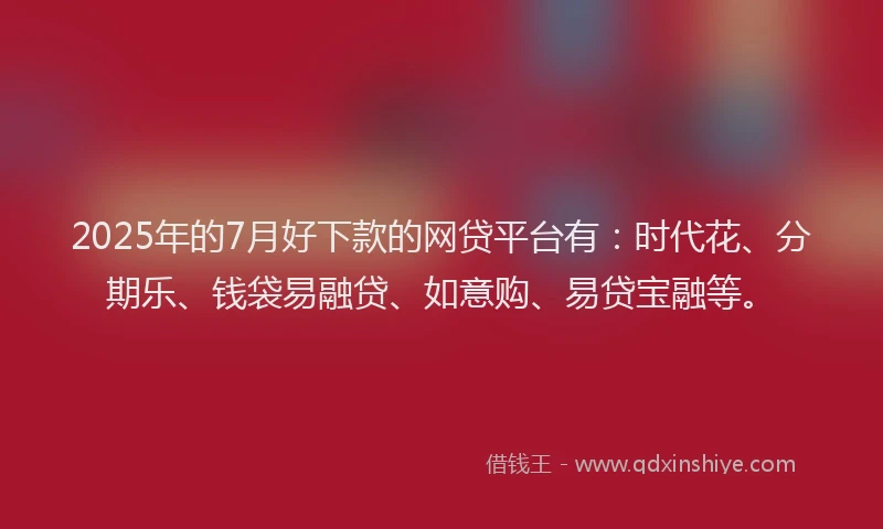 2025年的7月好下款的网贷平台有：时代花、分期乐、钱袋易融贷、如意购、易贷宝融等。