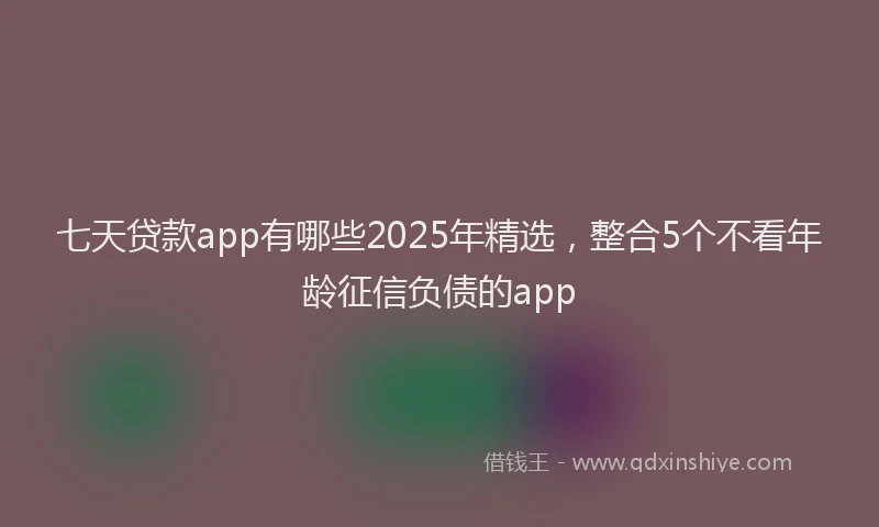 七天贷款app有哪些2025年精选，整合5个不看年龄征信负债的app