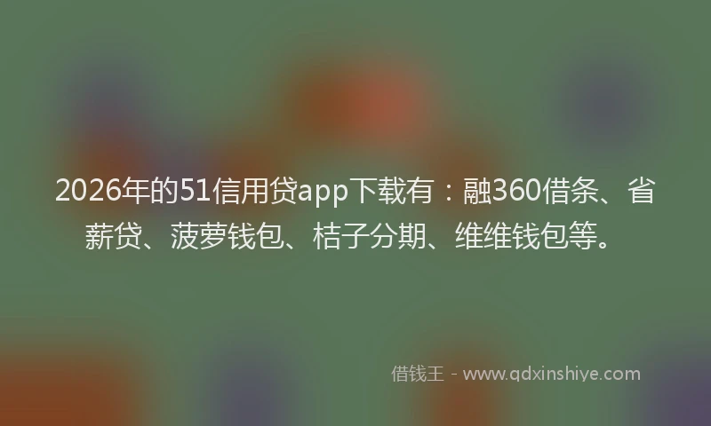 2026年的51信用贷app下载有：融360借条、省薪贷、菠萝钱包、桔子分期、维维钱包等。