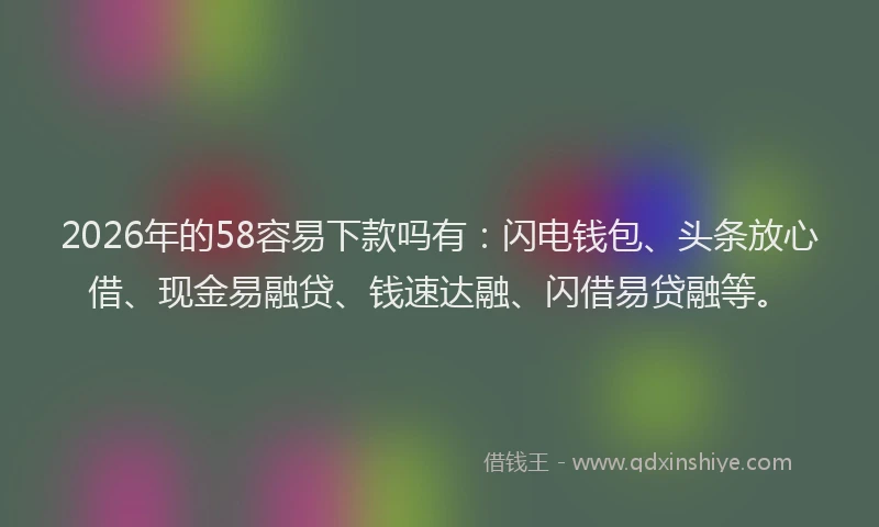2026年的58容易下款吗有：闪电钱包、头条放心借、现金易融贷、钱速达融、闪借易贷融等。