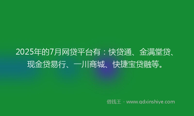 2025年的7月网贷平台有：快贷通、金满堂贷、现金贷易行、一川商城、快捷宝贷融等。