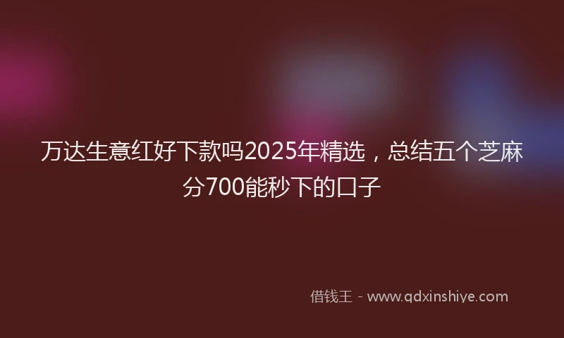 万达生意红好下款吗2025年精选，总结五个芝麻分700能秒下的口子