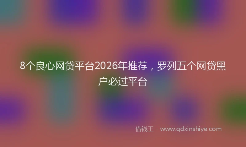 8个良心网贷平台2026年推荐，罗列五个网贷黑户必过平台