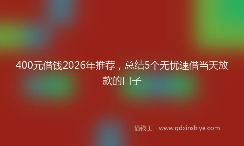 400元借钱2026年推荐，总结5个无忧速借当天放款的口子