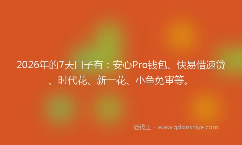 2026年的7天口子有：安心Pro钱包、快易借速贷、时代花、新一花、小鱼免审等。