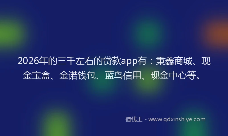 2026年的三千左右的贷款app有：秉鑫商城、现金宝盒、金诺钱包、蓝鸟信用、现金中心等。