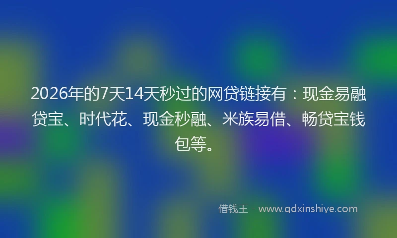 2026年的7天14天秒过的网贷链接有：现金易融贷宝、时代花、现金秒融、米族易借、畅贷宝钱包等。