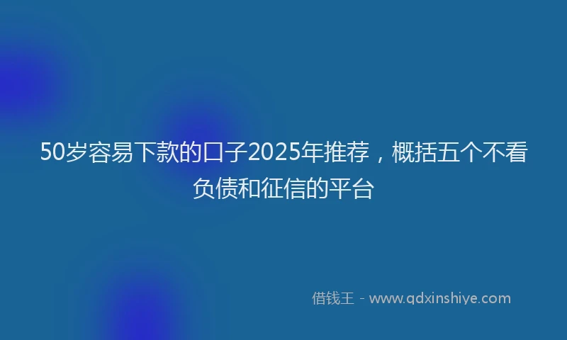 50岁容易下款的口子2025年推荐，概括五个不看负债和征信的平台