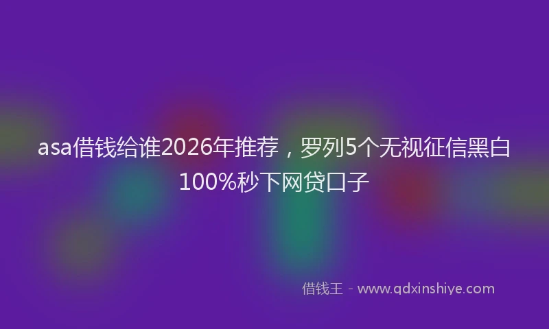 asa借钱给谁2026年推荐,罗列5个无视征信黑白100%秒下网贷口子