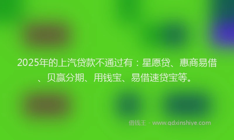 2025年的上汽贷款不通过有：星愿贷、惠商易借、贝赢分期、用钱宝、易借速贷宝等。