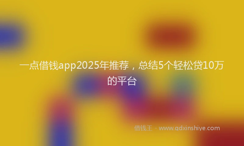 一点借钱app2025年推荐,总结5个轻松贷10万的平台