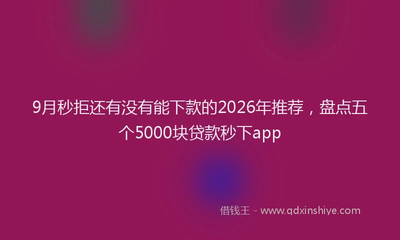9月秒拒还有没有能下款的2026年推荐，盘点五个5000块贷款秒下app