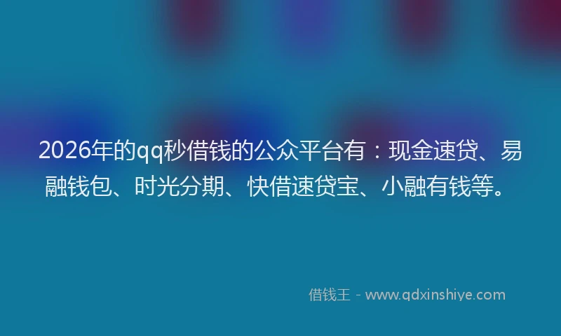 2026年的qq秒借钱的公众平台有：现金速贷、易融钱包、时光分期、快借速贷宝、小融有钱等。