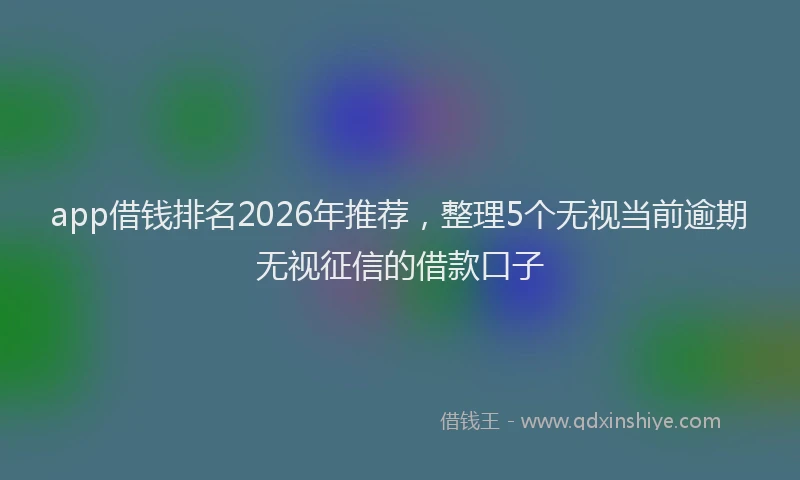 app借钱排名2026年推荐，整理5个无视当前逾期无视征信的借款口子