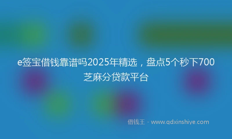 e签宝借钱靠谱吗2025年精选,盘点5个秒下700芝麻分贷款平台