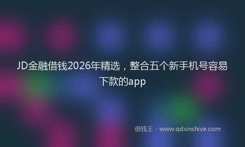 JD金融借钱2026年精选，整合五个新手机号容易下款的app