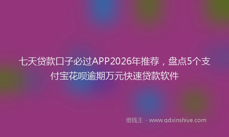 七天贷款口子必过APP2026年推荐，盘点5个支付宝花呗逾期万元快速贷款软件
