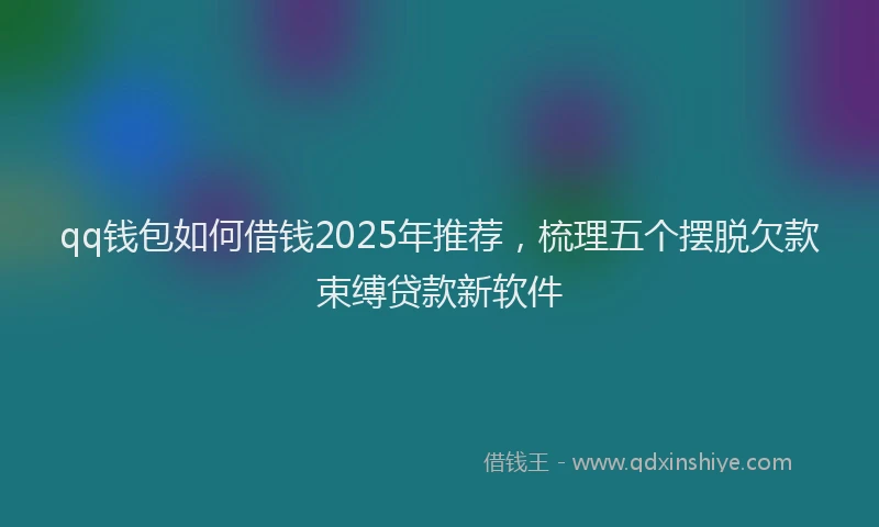 qq钱包如何借钱2025年推荐，梳理五个摆脱欠款束缚贷款新软件