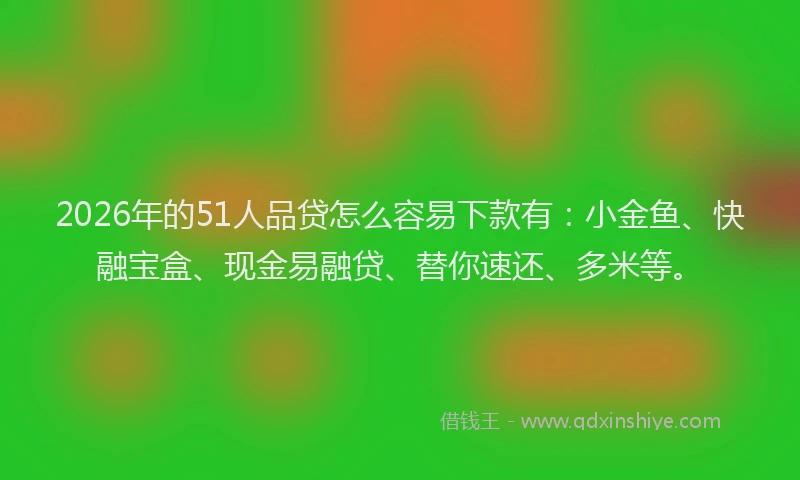 2026年的51人品贷怎么容易下款有：小金鱼、快融宝盒、现金易融贷、替你速还、多米等。