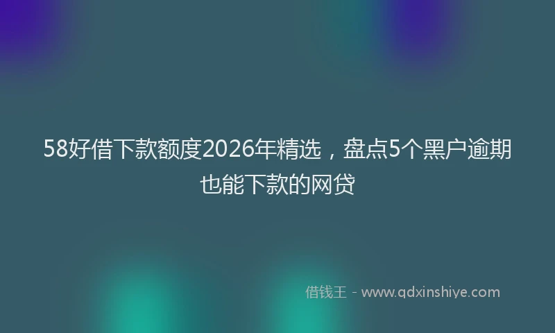 58好借下款额度2026年精选,盘点5个黑户逾期也能下款的网贷
