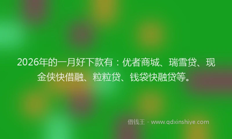 2026年的一月好下款有：优者商城、瑞雪贷、现金侠快借融、粒粒贷、钱袋快融贷等。