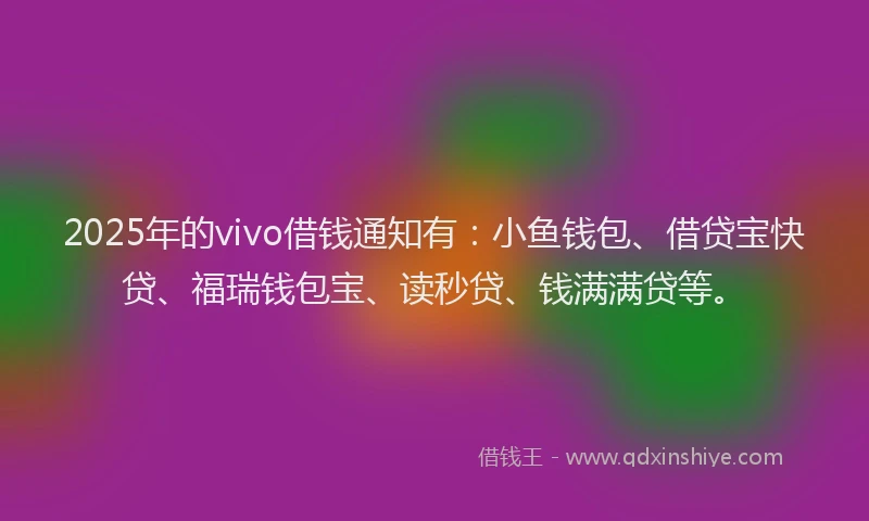 2025年的vivo借钱通知有：小鱼钱包、借贷宝快贷、福瑞钱包宝、读秒贷、钱满满贷等。