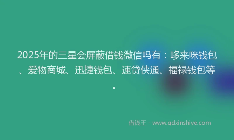 2025年的三星会屏蔽借钱微信吗有：哆来咪钱包、爱物商城、迅捷钱包、速贷侠通、福禄钱包等。
