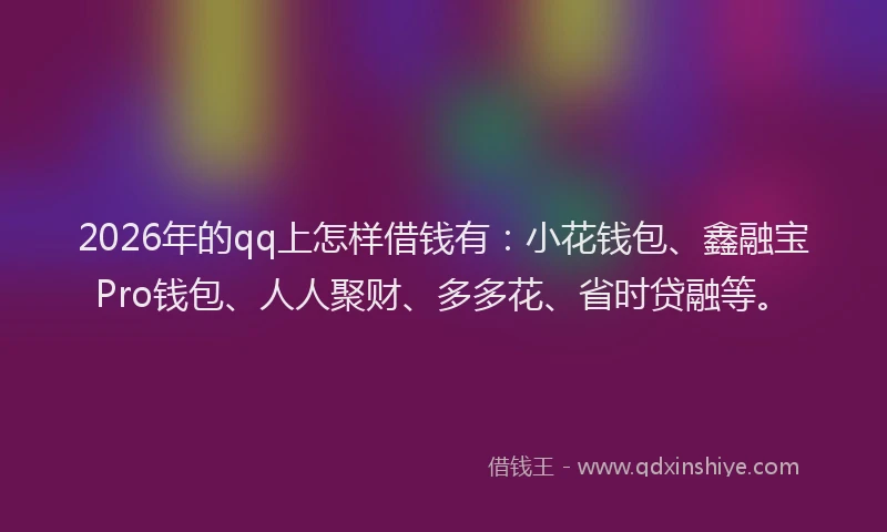 2026年的qq上怎样借钱有：小花钱包、鑫融宝Pro钱包、人人聚财、多多花、省时贷融等。
