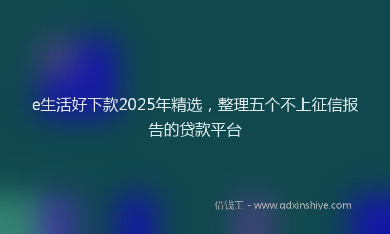e生活好下款2025年精选，整理五个不上征信报告的贷款平台