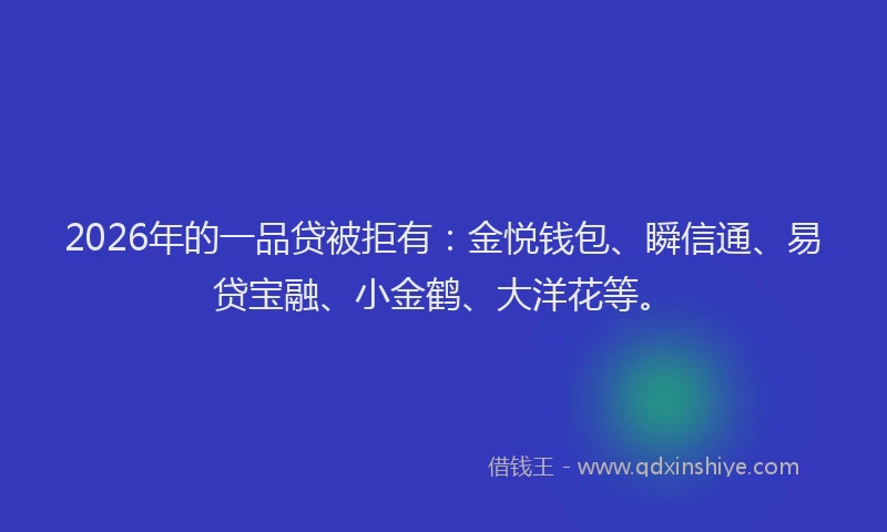 2026年的一品贷被拒有:金悦钱包、瞬信通、易贷宝融、小金鹤、大洋花等。
