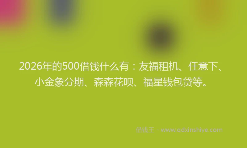 2026年的500借钱什么有：友福租机、任意下、小金象分期、森森花呗、福星钱包贷等。