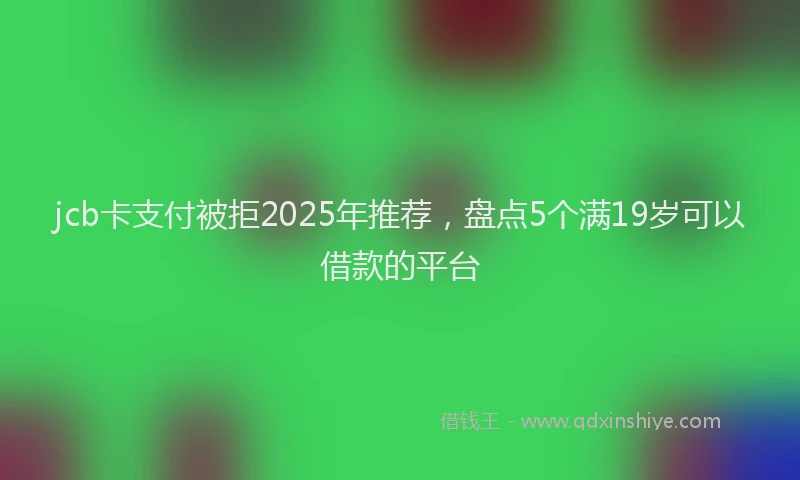 jcb卡支付被拒2025年推荐，盘点5个满19岁可以借款的平台