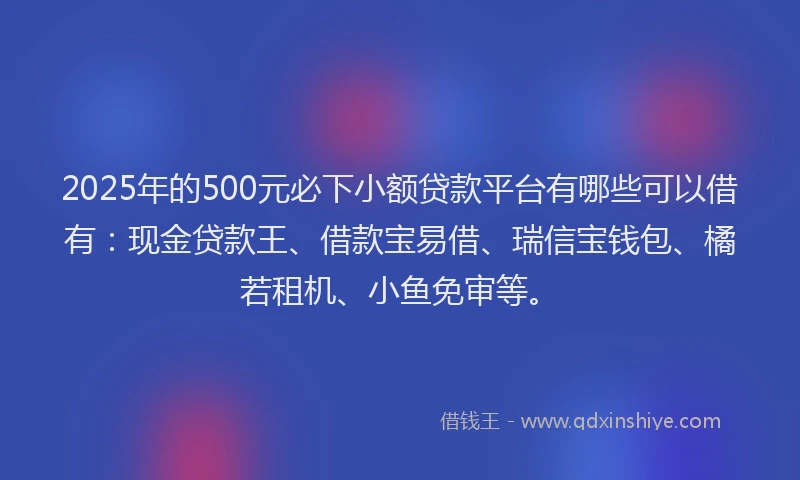 2025年的500元必下小额贷款平台有哪些可以借有:现金贷款王、借款宝易借、瑞信宝钱包、橘若租机、小鱼免审等。