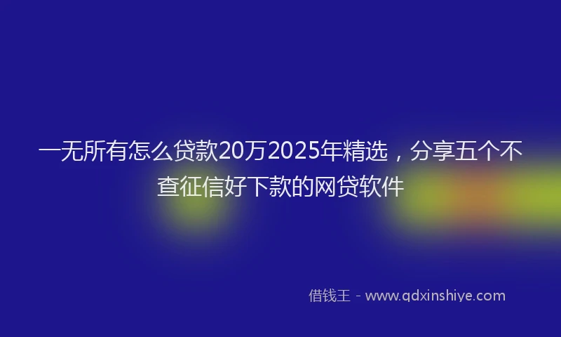 一无所有怎么贷款20万2025年精选，分享五个不查征信好下款的网贷软件