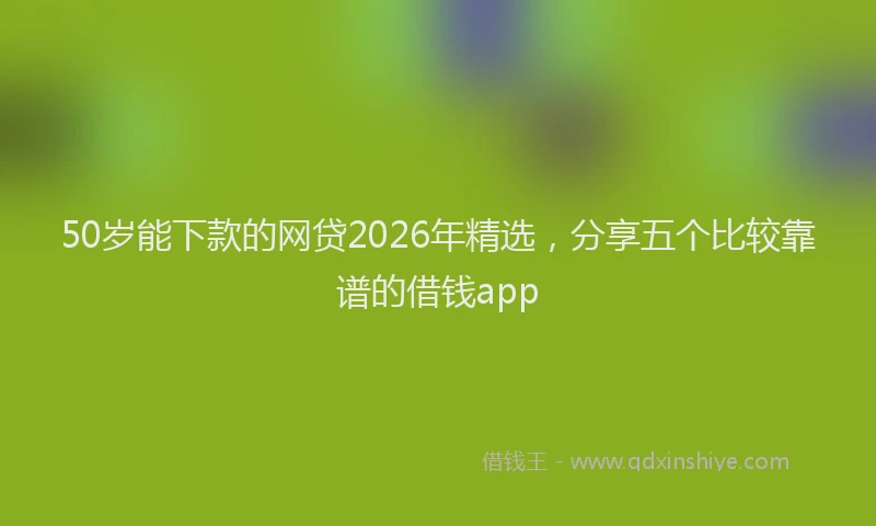 50岁能下款的网贷2026年精选，分享五个比较靠谱的借钱app