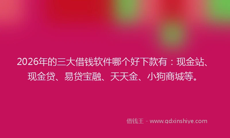 2026年的三大借钱软件哪个好下款有：现金站、现金贷、易贷宝融、天天金、小狗商城等。