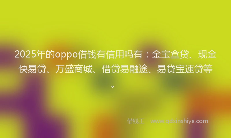 2025年的oppo借钱有信用吗有：金宝盒贷、现金快易贷、万盛商城、借贷易融途、易贷宝速贷等。