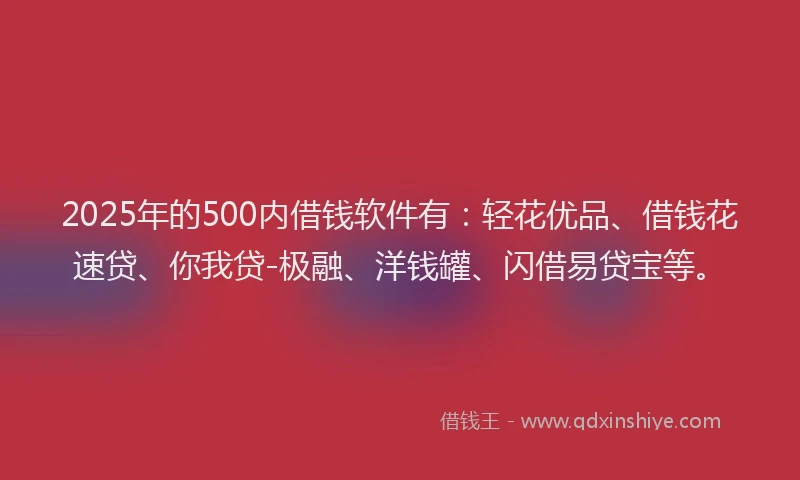 2025年的500内借钱软件有：轻花优品、借钱花速贷、你我贷-极融、洋钱罐、闪借易贷宝等。