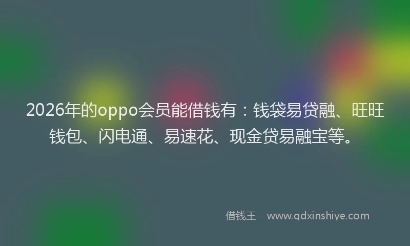 2026年的oppo会员能借钱有：钱袋易贷融、旺旺钱包、闪电通、易速花、现金贷易融宝等。