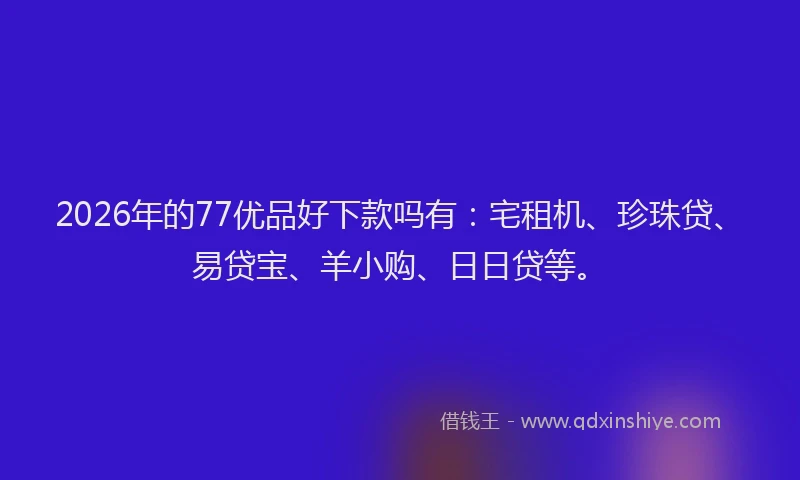 2026年的77优品好下款吗有：宅租机、珍珠贷、易贷宝、羊小购、日日贷等。
