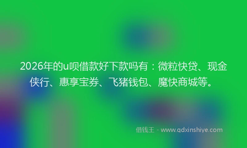 2026年的u呗借款好下款吗有：微粒快贷、现金侠行、惠享宝券、飞猪钱包、魔快商城等。