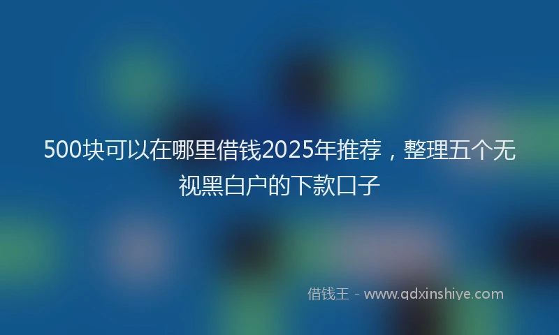 500块可以在哪里借钱2025年推荐，整理五个无视黑白户的下款口子