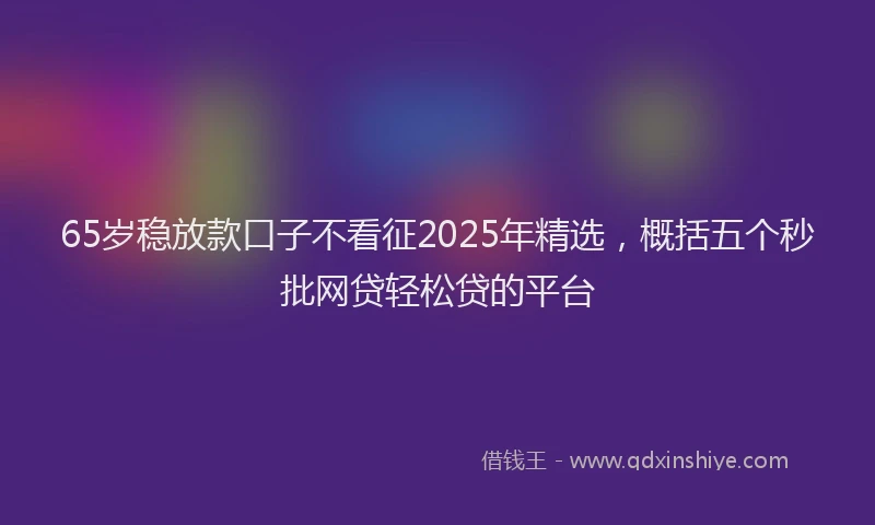 65岁稳放款口子不看征2025年精选，概括五个秒批网贷轻松贷的平台