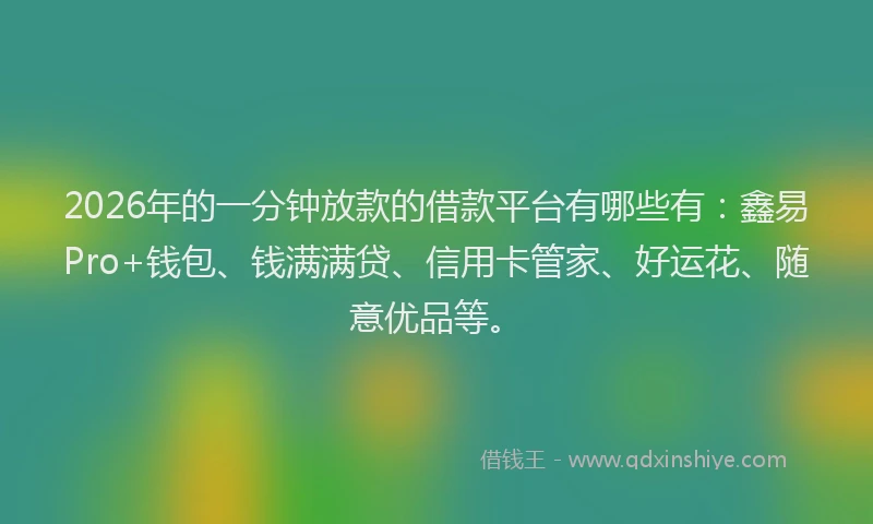 2026年的一分钟放款的借款平台有哪些有：鑫易Pro+钱包、钱满满贷、信用卡管家、好运花、随意优品等。