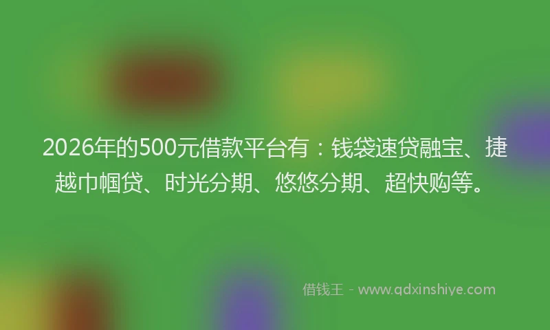 2026年的500元借款平台有：钱袋速贷融宝、捷越巾帼贷、时光分期、悠悠分期、超快购等。