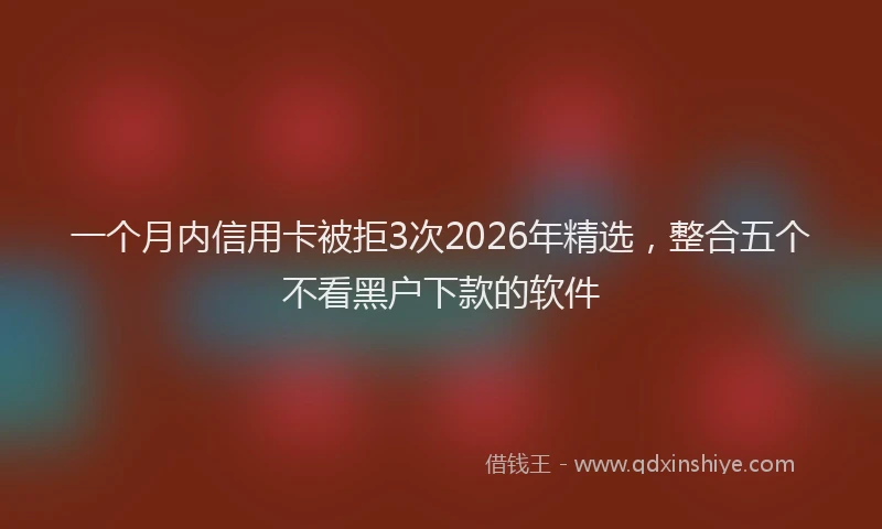 一个月内信用卡被拒3次2026年精选，整合五个不看黑户下款的软件