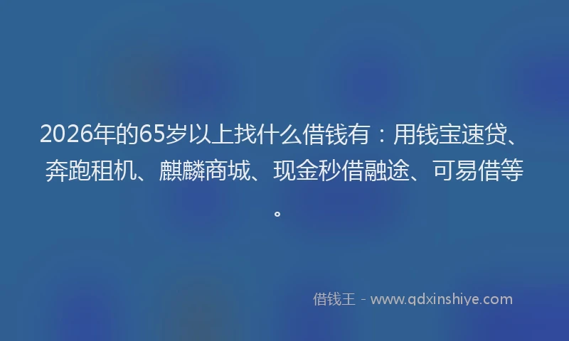 2026年的65岁以上找什么借钱有：用钱宝速贷、奔跑租机、麒麟商城、现金秒借融途、可易借等。