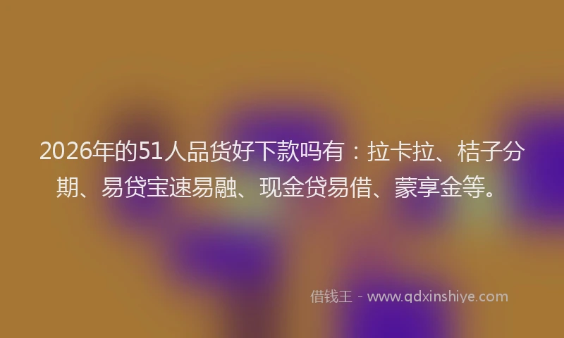 2026年的51人品货好下款吗有：拉卡拉、桔子分期、易贷宝速易融、现金贷易借、蒙享金等。